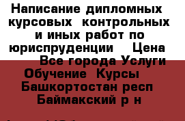 Написание дипломных, курсовых, контрольных и иных работ по юриспруденции  › Цена ­ 500 - Все города Услуги » Обучение. Курсы   . Башкортостан респ.,Баймакский р-н